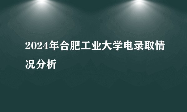 2024年合肥工业大学电录取情况分析