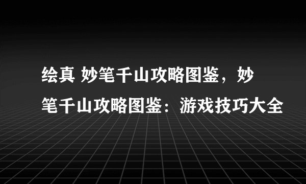 绘真 妙笔千山攻略图鉴,妙笔千山攻略图鉴:游戏技巧大全