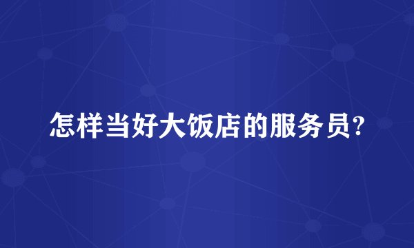 怎样当好大饭店的服务员?