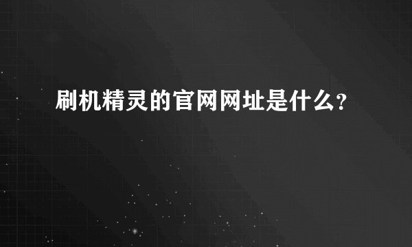 刷机精灵的官网网址是什么？