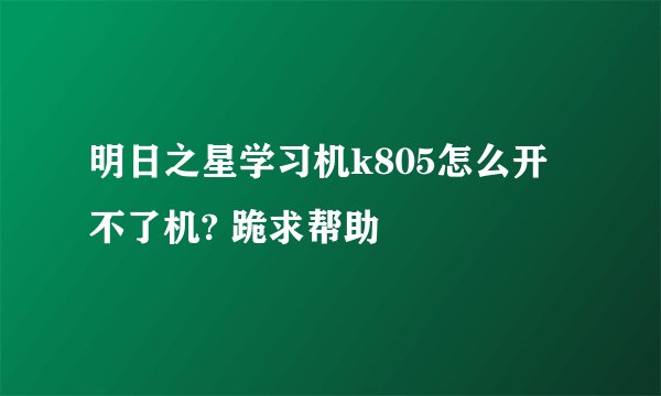 明日之星学习机k805怎么开不了机? 跪求帮助