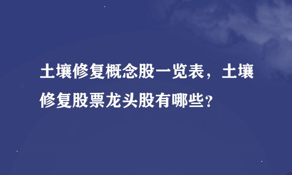 土壤修复概念股一览表，土壤修复股票龙头股有哪些？