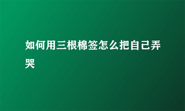 如何用三根棉签怎么把自己弄哭