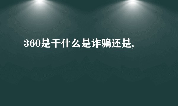 360是干什么是诈骗还是,