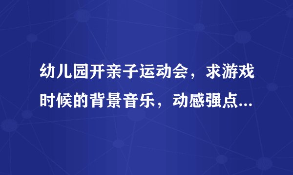 幼儿园开亲子运动会，求游戏时候的背景音乐，动感强点的！欢快的
