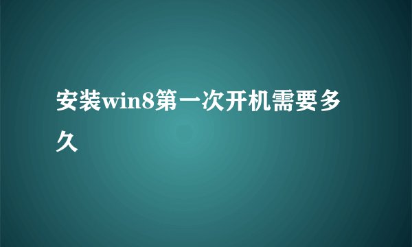 安装win8第一次开机需要多久