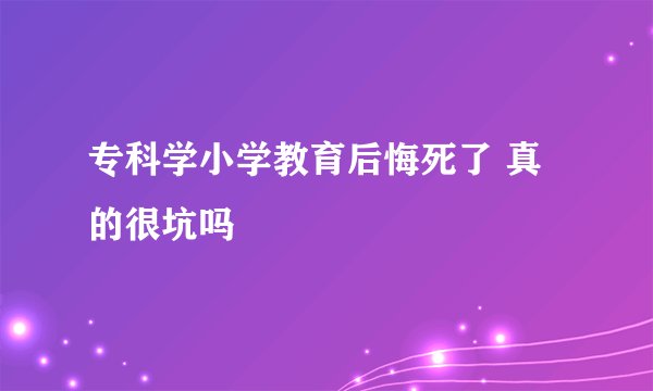专科学小学教育后悔死了 真的很坑吗