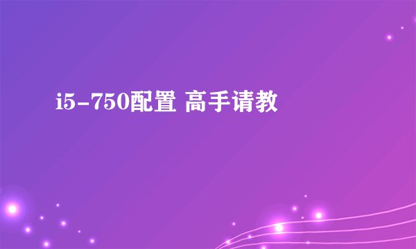 i5-750配置 高手请教