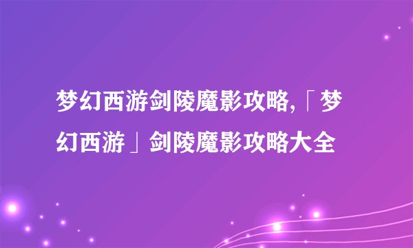 梦幻西游剑陵魔影攻略,「梦幻西游」剑陵魔影攻略大全