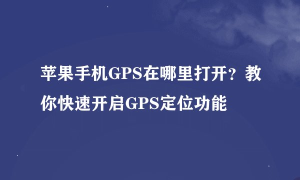 苹果手机GPS在哪里打开？教你快速开启GPS定位功能
