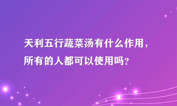 天利五行蔬菜汤有什么作用，所有的人都可以使用吗？
