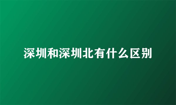 深圳和深圳北有什么区别