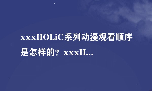 xxxHOLiC系列动漫观看顺序是怎样的？xxxHOLiC、续、仲夏夜之梦、笼、笼 徒梦、春梦记这几个。谢谢