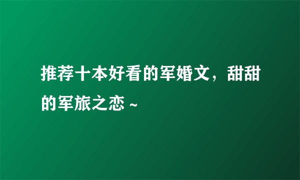 推荐十本好看的军婚文，甜甜的军旅之恋～