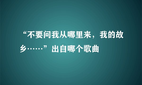“不要问我从哪里来,我的故乡……”出自哪个歌曲