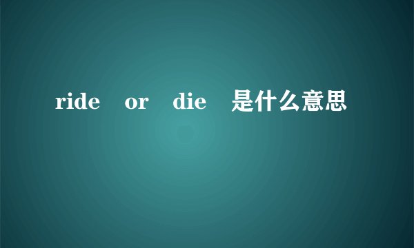 ride or die 是什么意思