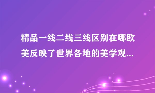 精品一线二线三线区别在哪欧美反映了世界各地的美学观念，网友：各不相同