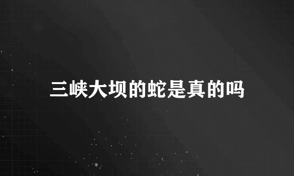 三峡大坝的蛇是真的吗