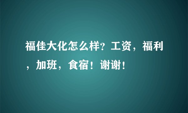 福佳大化怎么样?工资,福利,加班,食宿!谢谢!