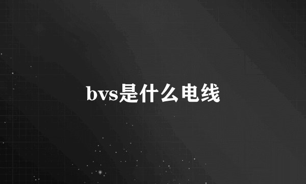 bvs是什么电线