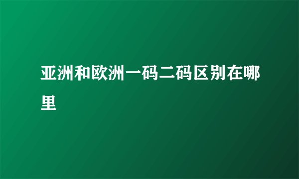 亚洲和欧洲一码二码区别在哪里