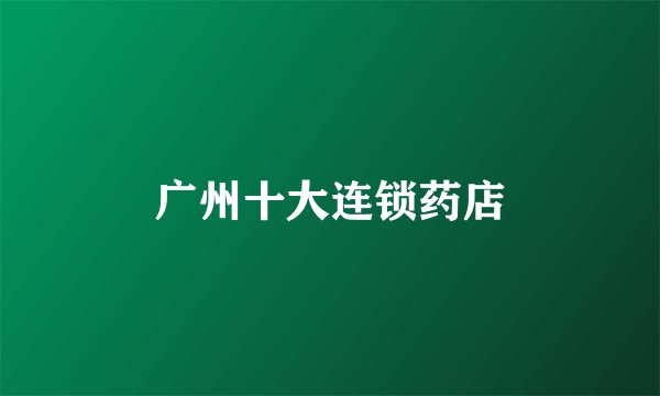 广州十大连锁药店