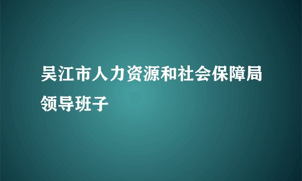 吴江市人力资源和社会保障局领导班子