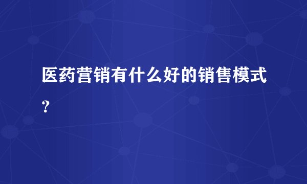医药营销有什么好的销售模式？