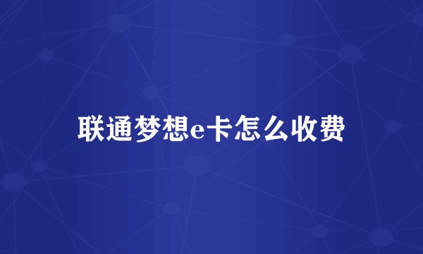 联通梦想e卡怎么收费