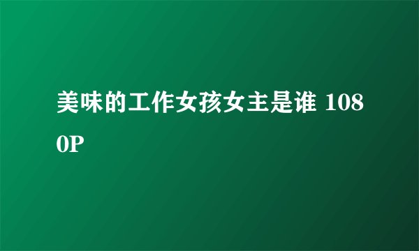 美味的工作女孩女主是谁 1080P
