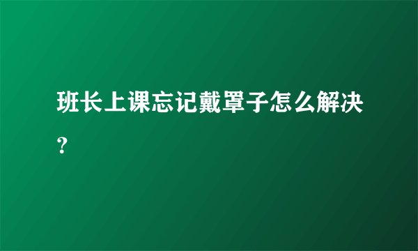 班长上课忘记戴罩子怎么解决？