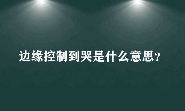 边缘控制到哭是什么意思？