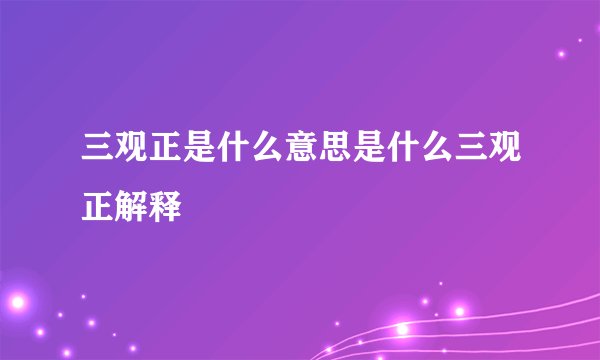 三观正是什么意思是什么三观正解释