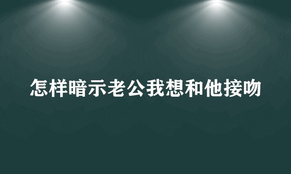 怎样暗示老公我想和他接吻
