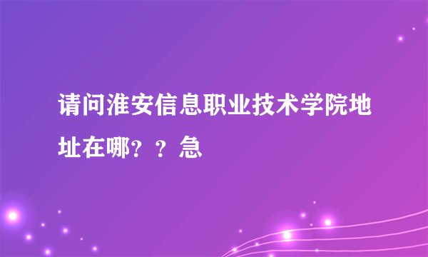 请问淮安信息职业技术学院地址在哪？？急