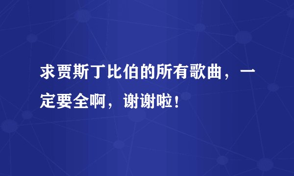 求贾斯丁比伯的所有歌曲，一定要全啊，谢谢啦！