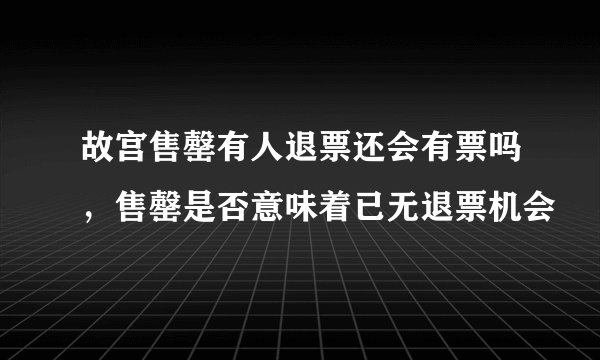 故宫售罄有人退票还会有票吗，售罄是否意味着已无退票机会