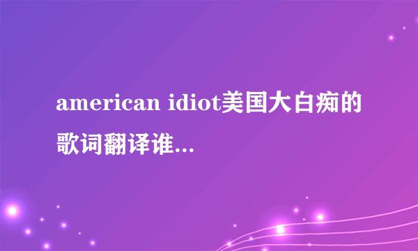 american idiot美国大白痴的歌词翻译谁有？那些已知的都乱翻