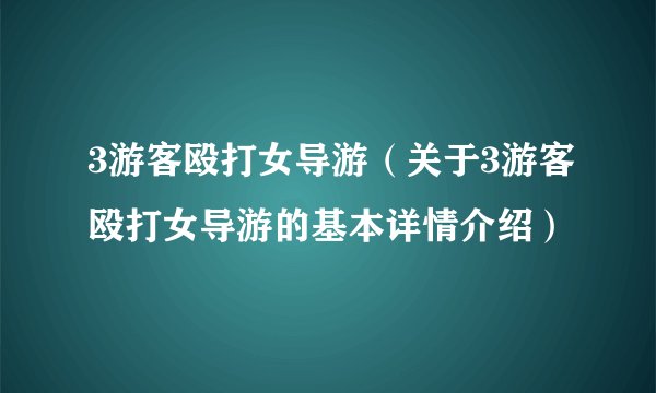 3游客殴打女导游（关于3游客殴打女导游的基本详情介绍）