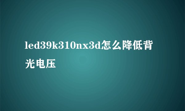 led39k310nx3d怎么降低背光电压