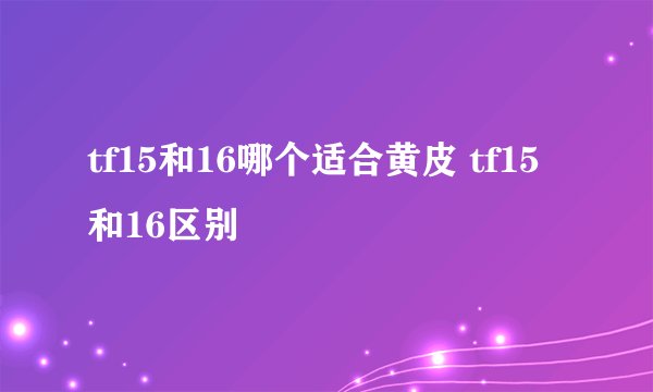 tf15和16哪个适合黄皮 tf15和16区别