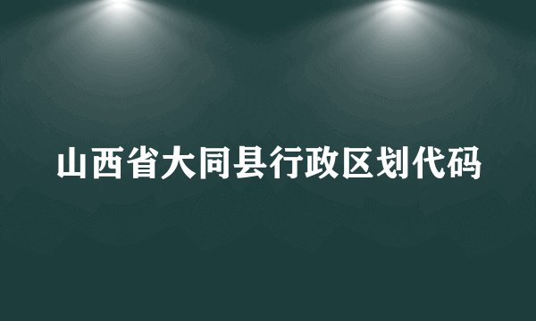 山西省大同县行政区划代码