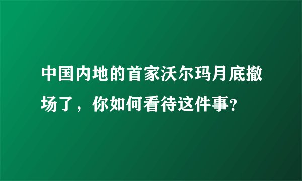中国内地的首家沃尔玛月底撤场了，你如何看待这件事？