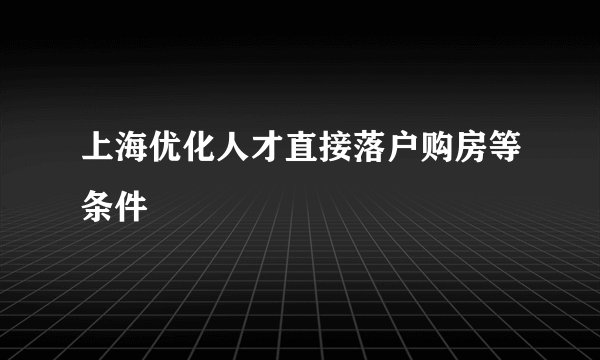 上海优化人才直接落户购房等条件