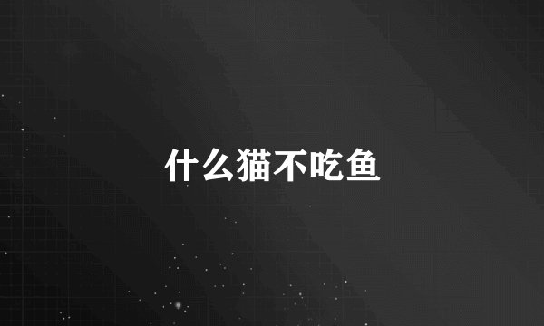 什么猫不吃鱼