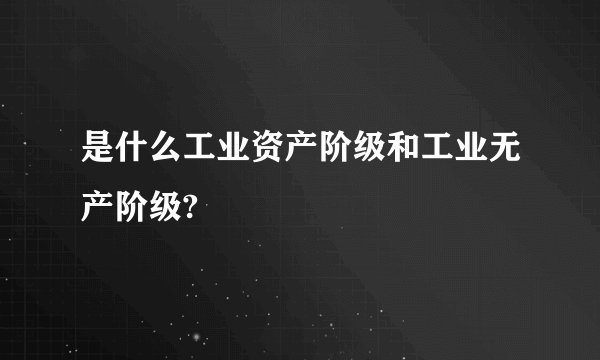 是什么工业资产阶级和工业无产阶级?