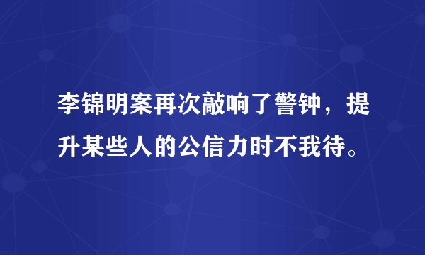 李锦明案再次敲响了警钟,提升某些人的公信力时不我待。