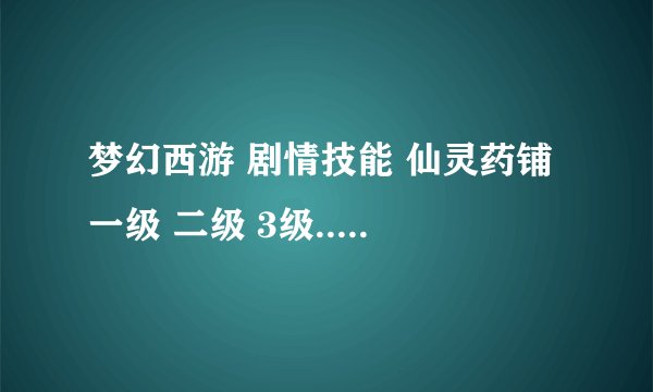 梦幻西游 剧情技能 仙灵药铺 一级 二级 3级...分别能买什么东西