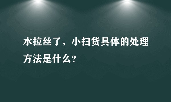 水拉丝了，小扫货具体的处理方法是什么？