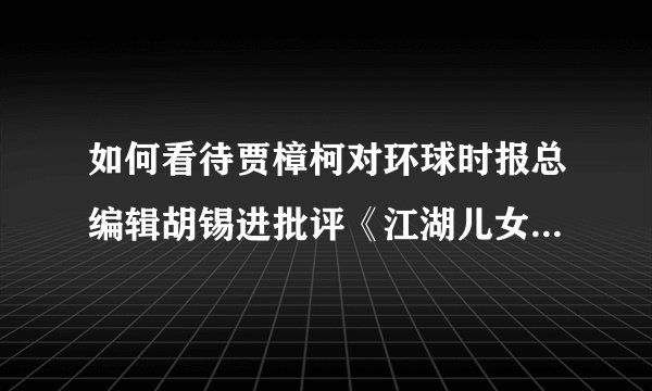 如何看待贾樟柯对环球时报总编辑胡锡进批评《江湖儿女》的长文回应？